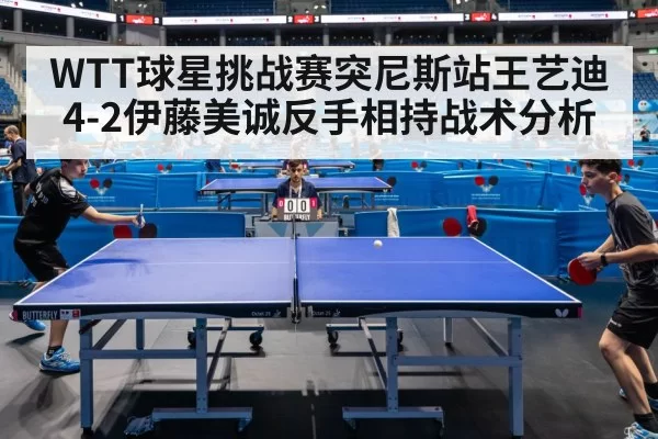 WTT球星挑战赛突尼斯站王艺迪4-2伊藤美诚反手相持战术分析