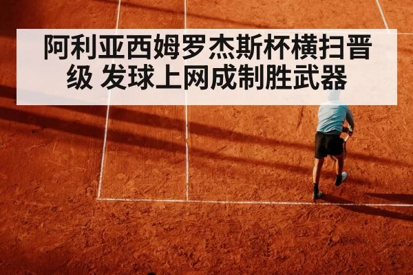 阿利亚西姆罗杰斯杯横扫晋级 发球上网成制胜武器
