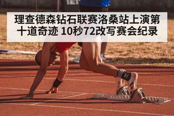 理查德森钻石联赛洛桑站上演第十道奇迹 10秒72改写赛会纪录