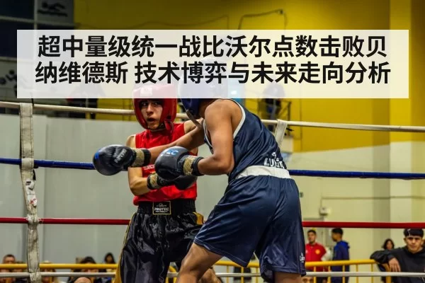 超中量级统一战比沃尔点数击败贝纳维德斯 技术博弈与未来走向分析